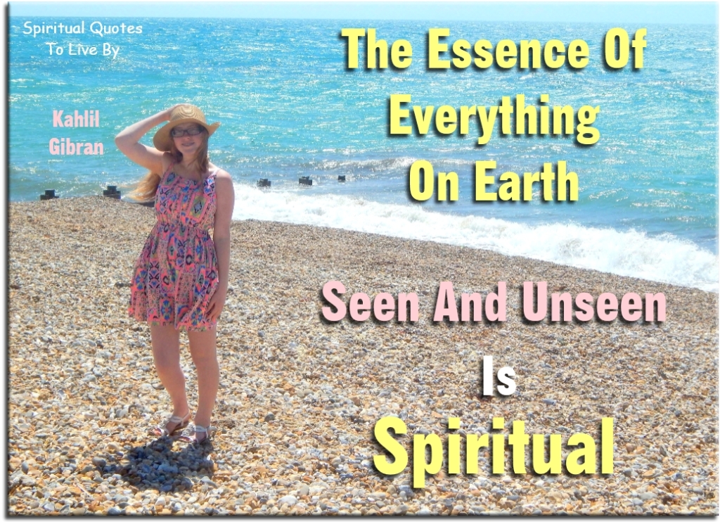 Kahlil Gibran quote: The essence of everything on Earth, seen and unseen, is spiritual. - Spiritual Quotes To Live By